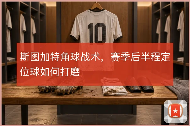 斯图加特角球战术，赛季后半程定位球如何打磨