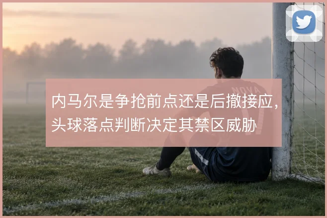 内马尔是争抢前点还是后撤接应，头球落点判断决定其禁区威胁