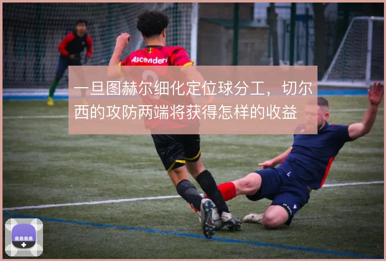一旦图赫尔细化定位球分工，切尔西的攻防两端将获得怎样的收益