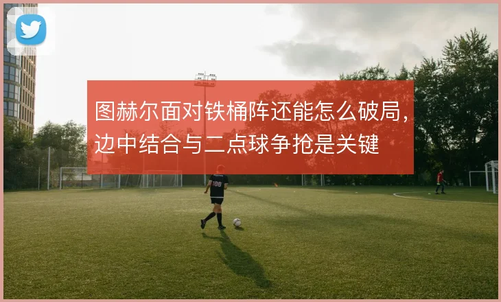 图赫尔面对铁桶阵还能怎么破局,边中结合与二点球争抢是关键