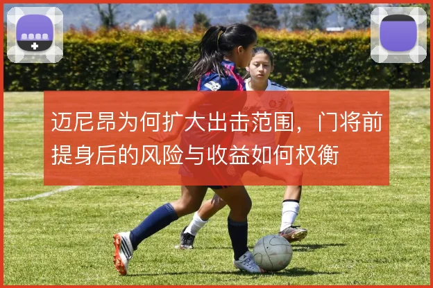 迈尼昂为何扩大出击范围,门将前提身后的风险与收益如何权衡