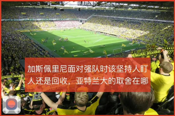 加斯佩里尼面对强队时该坚持人盯人还是回收，亚特兰大的取舍在哪里