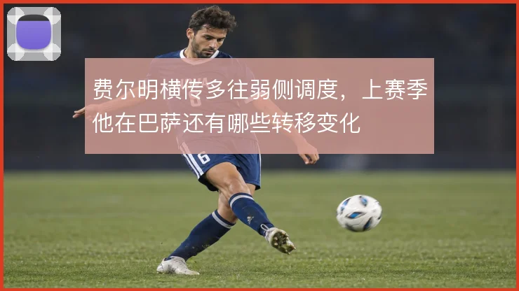 费尔明横传多往弱侧调度,上赛季他在巴萨还有哪些转移变化