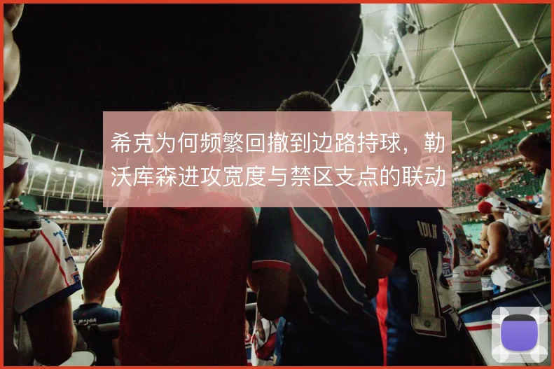 希克为何频繁回撤到边路持球,勒沃库森进攻宽度与禁区支点的联动由此展开