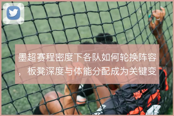 墨超赛程密度下各队如何轮换阵容，板凳深度与体能分配成为关键变量