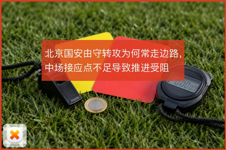 北京国安由守转攻为何常走边路,中场接应点不足导致推进受阻