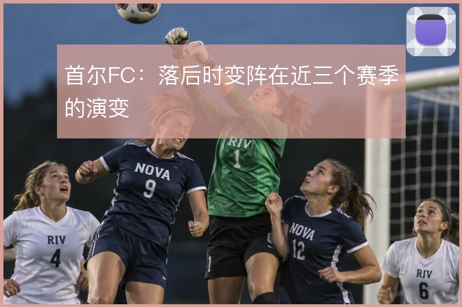 首尔FC：落后时变阵在近三个赛季的演变
