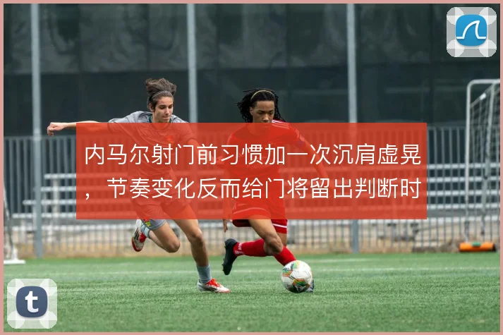 内马尔射门前习惯加一次沉肩虚晃，节奏变化反而给门将留出判断时间