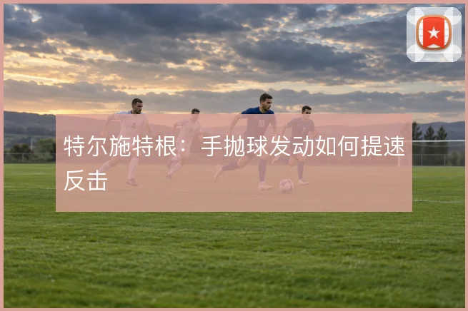 特尔施特根:手抛球发动如何提速反击