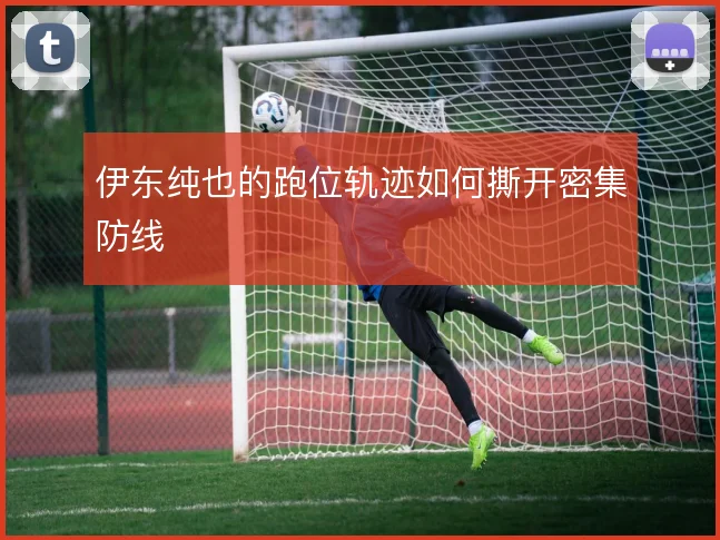伊东纯也的跑位轨迹如何撕开密集防线
