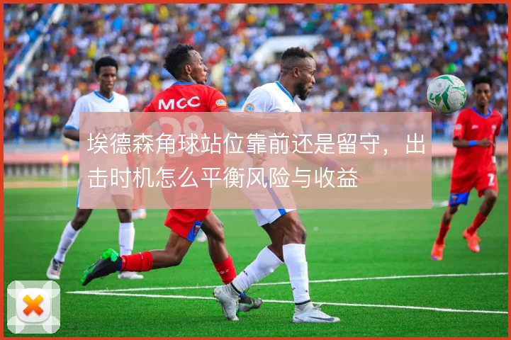 埃德森角球站位靠前还是留守,出击时机怎么平衡风险与收益