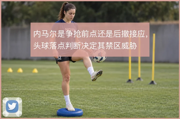 内马尔是争抢前点还是后撤接应，头球落点判断决定其禁区威胁