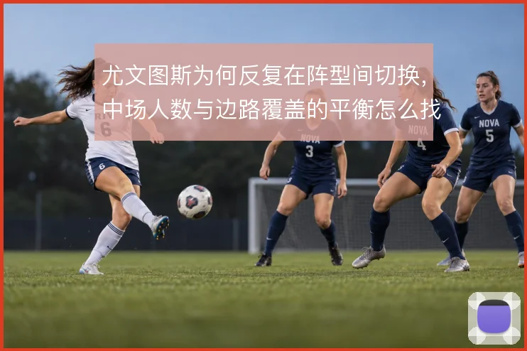 尤文图斯为何反复在阵型间切换,中场人数与边路覆盖的平衡怎么找
