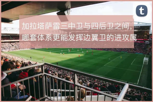 加拉塔萨雷三中卫与四后卫之间，哪套体系更能发挥边翼卫的进攻属性