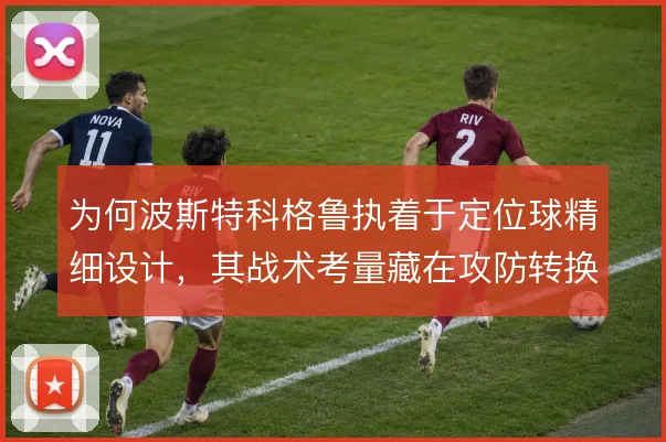 为何波斯特科格鲁执着于定位球精细设计，其战术考量藏在攻防转换的起点里