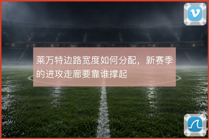 莱万特边路宽度如何分配，新赛季的进攻走廊要靠谁撑起
