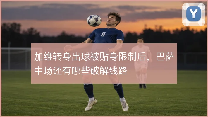 加维转身出球被贴身限制后,巴萨中场还有哪些破解线路