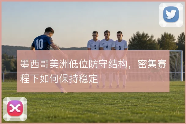 墨西哥美洲低位防守结构，密集赛程下如何保持稳定