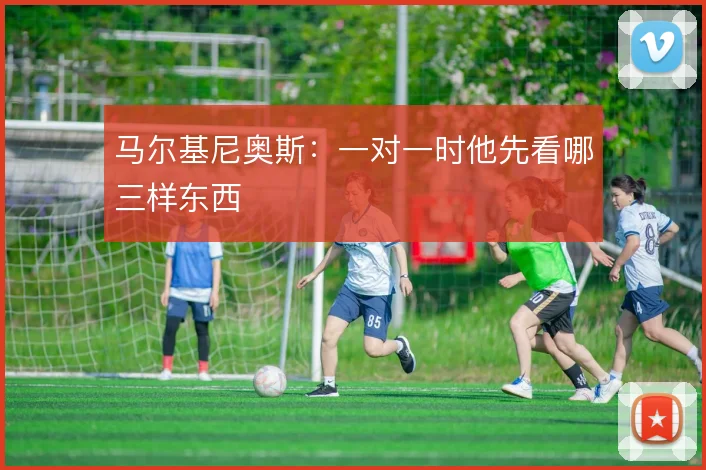 马尔基尼奥斯:一对一时他先看哪三样东西