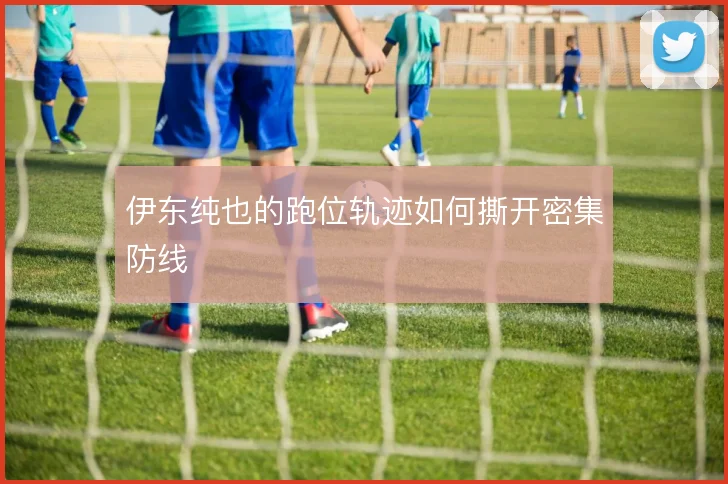 伊东纯也的跑位轨迹如何撕开密集防线