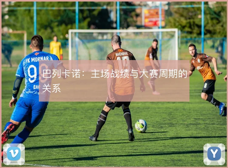 巴列卡诺:主场战绩与大赛周期的关系