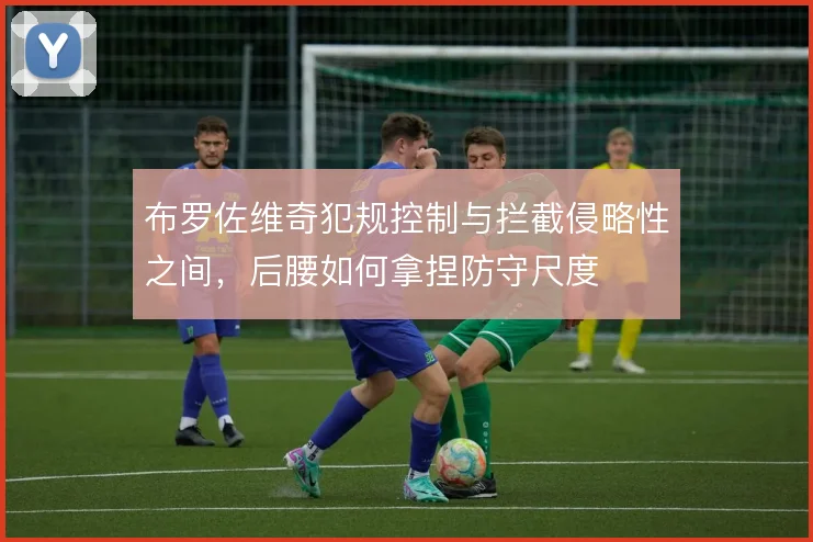 布罗佐维奇犯规控制与拦截侵略性之间，后腰如何拿捏防守尺度