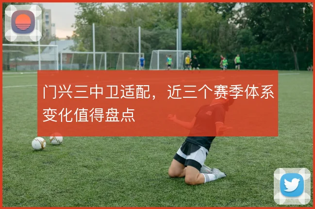 门兴三中卫适配,近三个赛季体系变化值得盘点