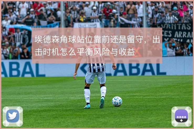 埃德森角球站位靠前还是留守,出击时机怎么平衡风险与收益