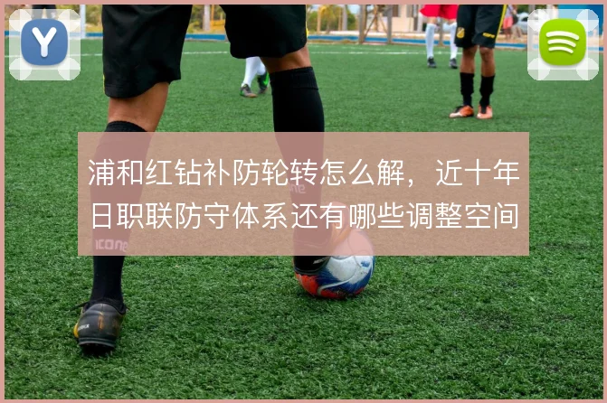 浦和红钻补防轮转怎么解，近十年日职联防守体系还有哪些调整空间