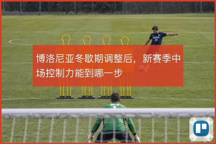 博洛尼亚冬歇期调整后,新赛季中场控制力能到哪一步