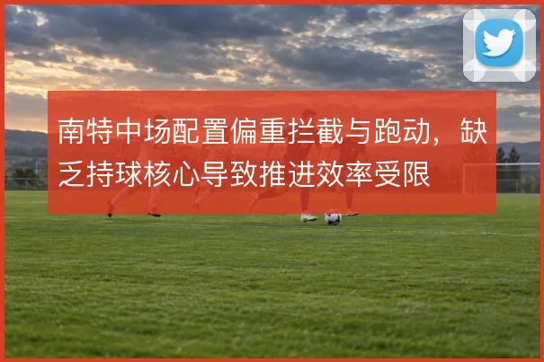 南特中场配置偏重拦截与跑动,缺乏持球核心导致推进效率受限