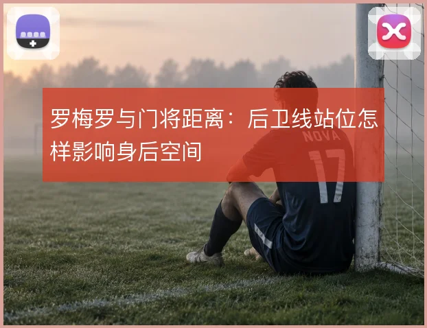 罗梅罗与门将距离：后卫线站位怎样影响身后空间