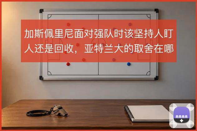 加斯佩里尼面对强队时该坚持人盯人还是回收,亚特兰大的取舍在哪里