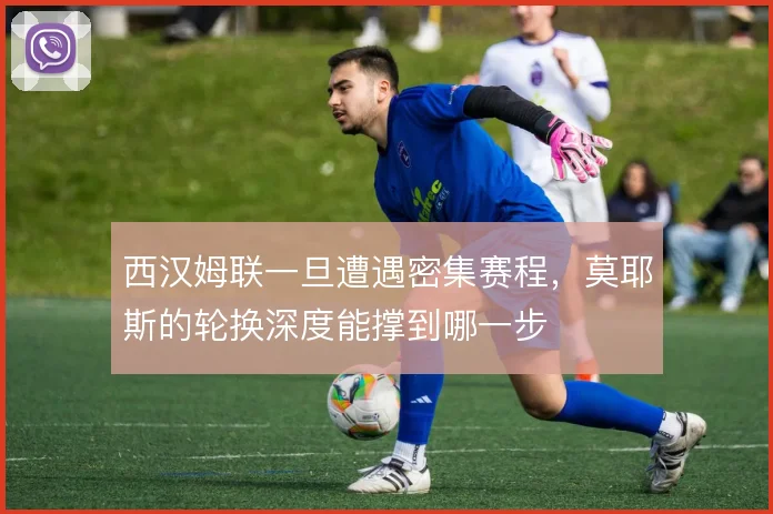 西汉姆联一旦遭遇密集赛程，莫耶斯的轮换深度能撑到哪一步