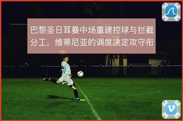 巴黎圣日耳曼中场重建控球与拦截分工,维蒂尼亚的调度决定攻守衔接流畅度