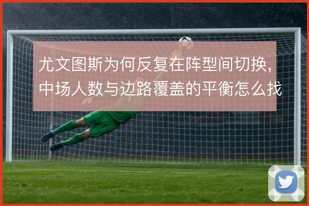 尤文图斯为何反复在阵型间切换,中场人数与边路覆盖的平衡怎么找