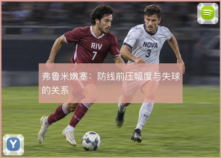 弗鲁米嫩塞:防线前压幅度与失球的关系
