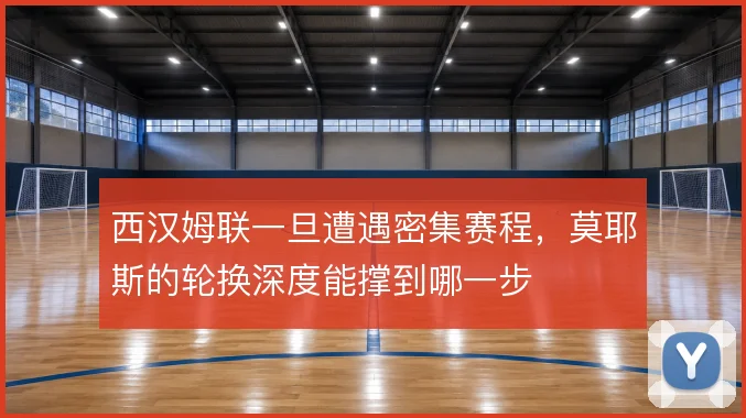西汉姆联一旦遭遇密集赛程，莫耶斯的轮换深度能撑到哪一步
