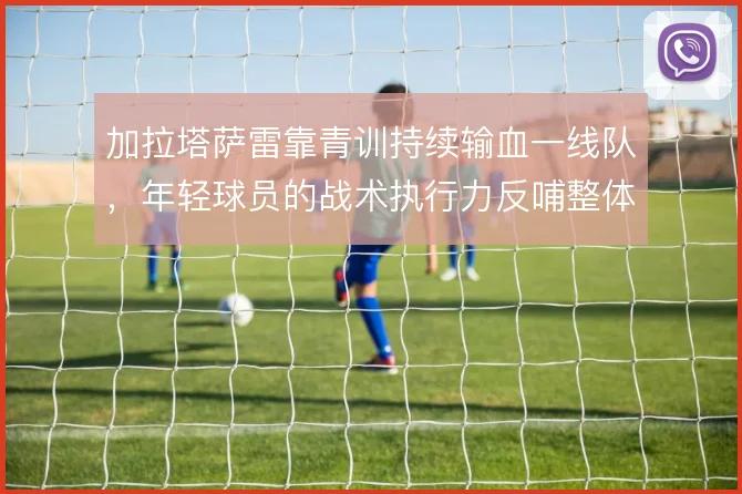 加拉塔萨雷靠青训持续输血一线队，年轻球员的战术执行力反哺整体压迫