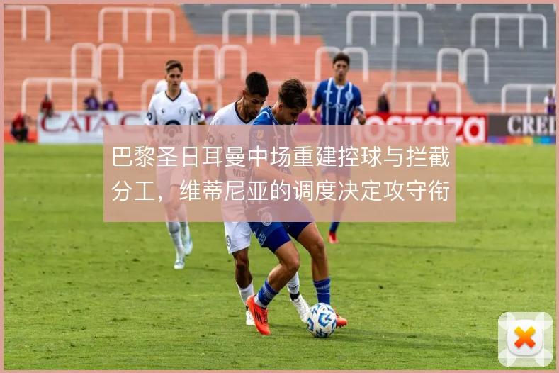 巴黎圣日耳曼中场重建控球与拦截分工，维蒂尼亚的调度决定攻守衔接流畅度