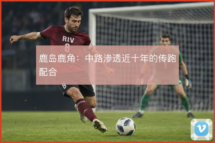 鹿岛鹿角:中路渗透近十年的传跑配合
