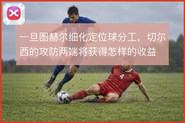 一旦图赫尔细化定位球分工，切尔西的攻防两端将获得怎样的收益