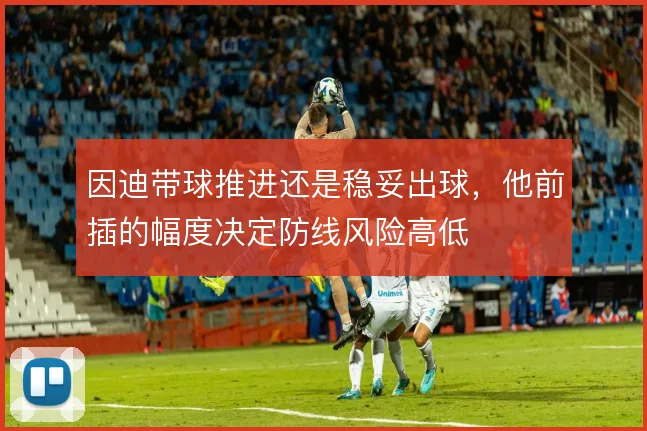 因迪带球推进还是稳妥出球，他前插的幅度决定防线风险高低