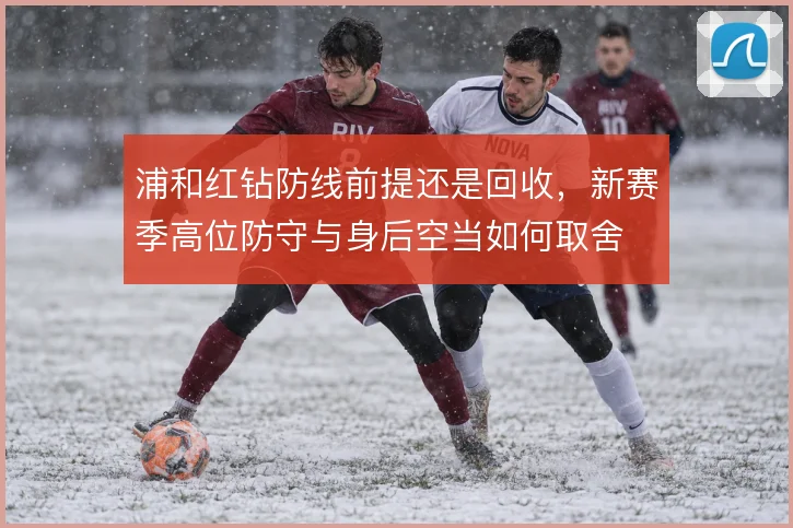 浦和红钻防线前提还是回收，新赛季高位防守与身后空当如何取舍