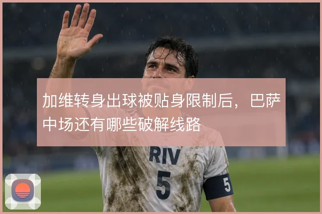 加维转身出球被贴身限制后,巴萨中场还有哪些破解线路