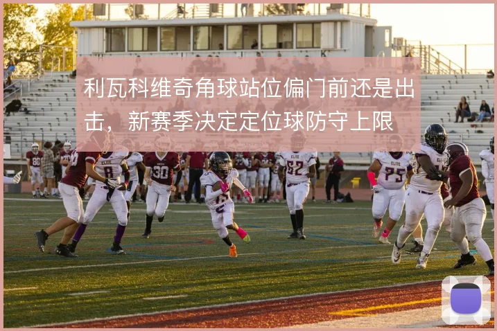 利瓦科维奇角球站位偏门前还是出击，新赛季决定定位球防守上限