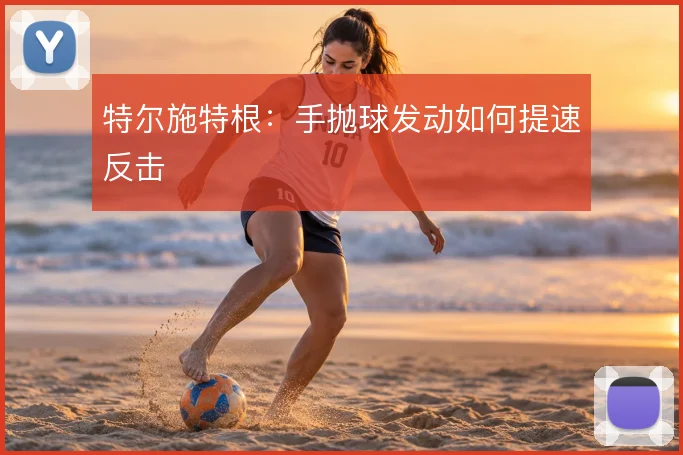 特尔施特根：手抛球发动如何提速反击