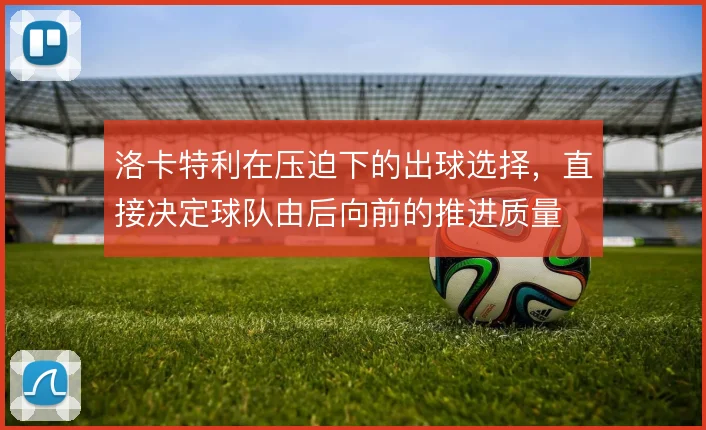 洛卡特利在压迫下的出球选择,直接决定球队由后向前的推进质量