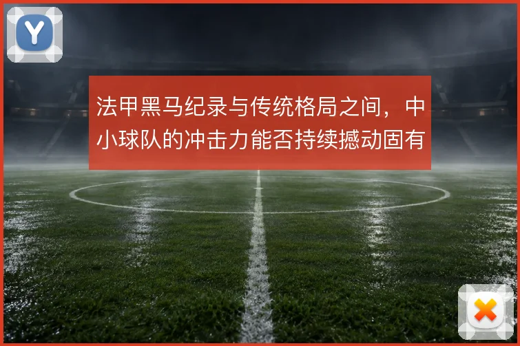 法甲黑马纪录与传统格局之间，中小球队的冲击力能否持续撼动固有秩序