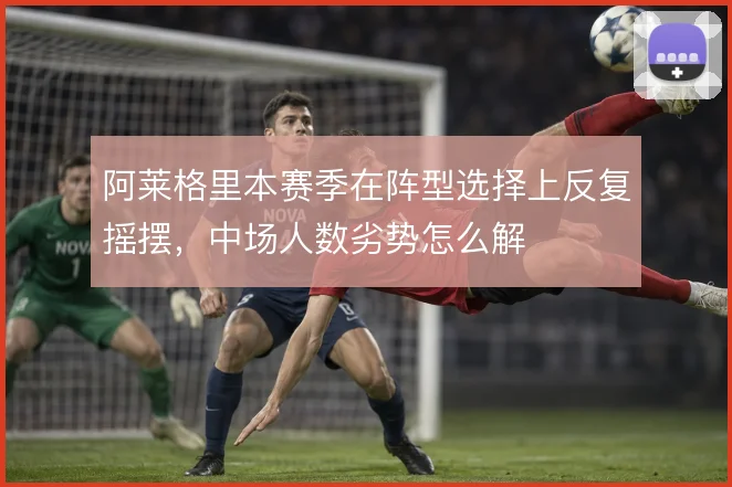 阿莱格里本赛季在阵型选择上反复摇摆，中场人数劣势怎么解